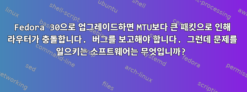 Fedora 30으로 업그레이드하면 MTU보다 큰 패킷으로 인해 라우터가 충돌합니다. 버그를 보고해야 합니다. 그런데 문제를 일으키는 소프트웨어는 무엇입니까?