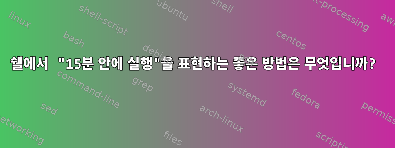 쉘에서 "15분 안에 실행"을 표현하는 좋은 방법은 무엇입니까?