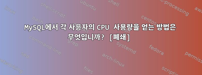 MySQL에서 각 사용자의 CPU 사용량을 얻는 방법은 무엇입니까? [폐쇄]