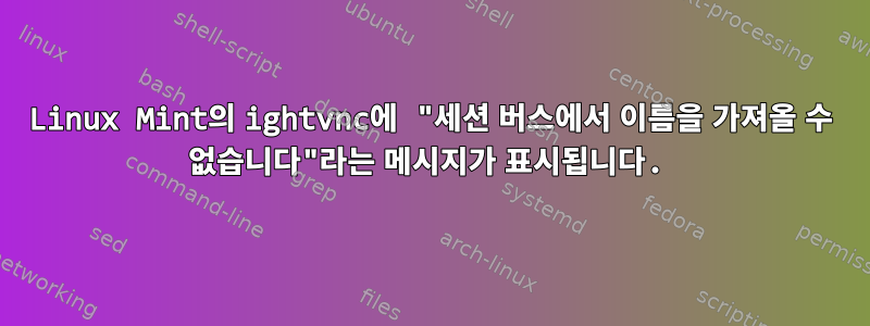 Linux Mint의 ightvnc에 "세션 버스에서 이름을 가져올 수 없습니다"라는 메시지가 표시됩니다.