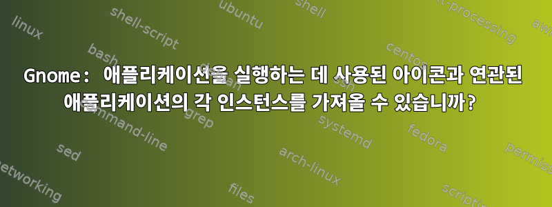 Gnome: 애플리케이션을 실행하는 데 사용된 아이콘과 연관된 애플리케이션의 각 인스턴스를 가져올 수 있습니까?