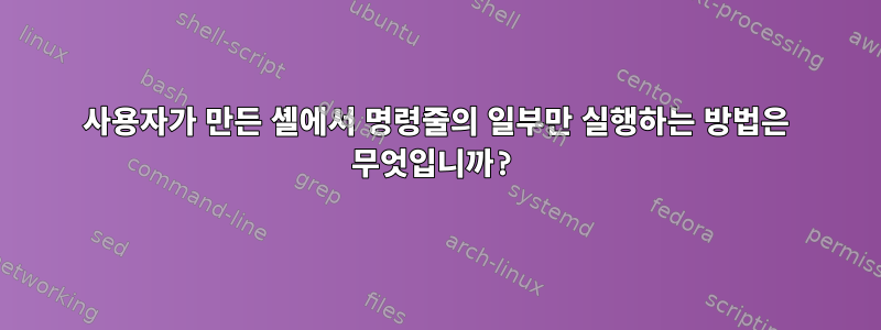 사용자가 만든 셸에서 명령줄의 일부만 실행하는 방법은 무엇입니까?