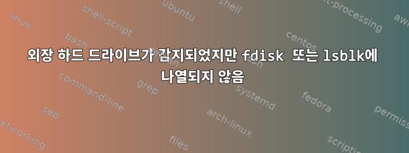 외장 하드 드라이브가 감지되었지만 fdisk 또는 lsblk에 나열되지 않음