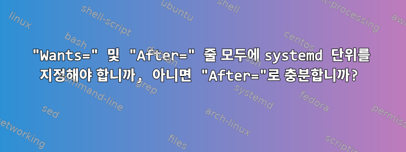 "Wants=" 및 "After=" 줄 모두에 systemd 단위를 지정해야 합니까, 아니면 "After="로 충분합니까?