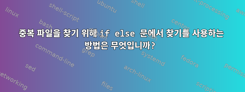 중복 파일을 찾기 위해 if else 문에서 찾기를 사용하는 방법은 무엇입니까?