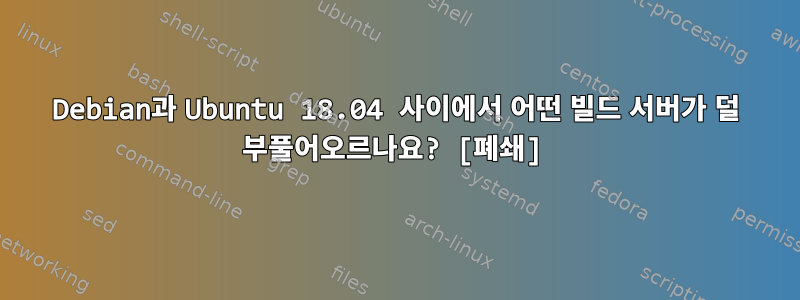 Debian과 Ubuntu 18.04 사이에서 어떤 빌드 서버가 덜 부풀어오르나요? [폐쇄]