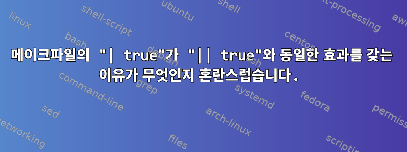 메이크파일의 "| true"가 "|| true"와 동일한 효과를 갖는 이유가 무엇인지 혼란스럽습니다.