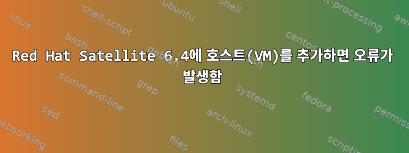 Red Hat Satellite 6.4에 호스트(VM)를 추가하면 오류가 발생함