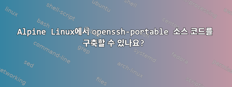 Alpine Linux에서 openssh-portable 소스 코드를 구축할 수 있나요?