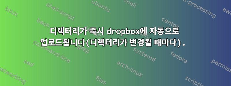 디렉터리가 즉시 dropbox에 자동으로 업로드됩니다(디렉터리가 변경될 때마다).