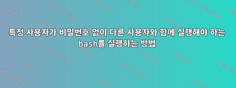 특정 사용자가 비밀번호 없이 다른 사용자와 함께 실행해야 하는 bash를 실행하는 방법