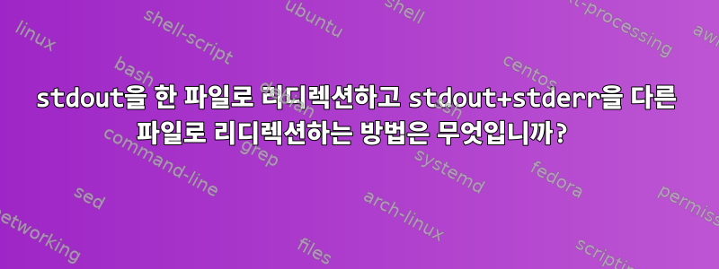 stdout을 한 파일로 리디렉션하고 stdout+stderr을 다른 파일로 리디렉션하는 방법은 무엇입니까?