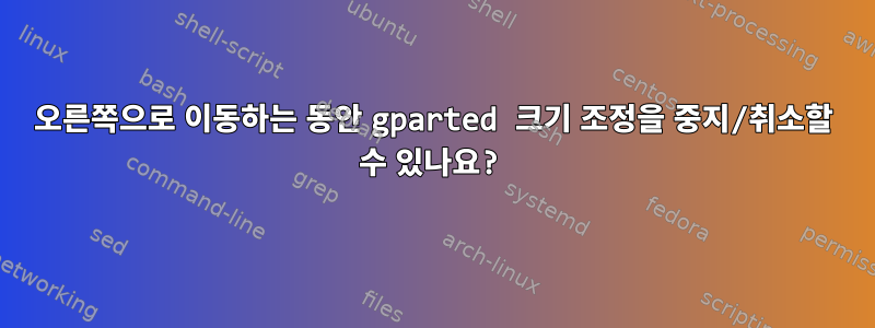 오른쪽으로 이동하는 동안 gparted 크기 조정을 중지/취소할 수 있나요?