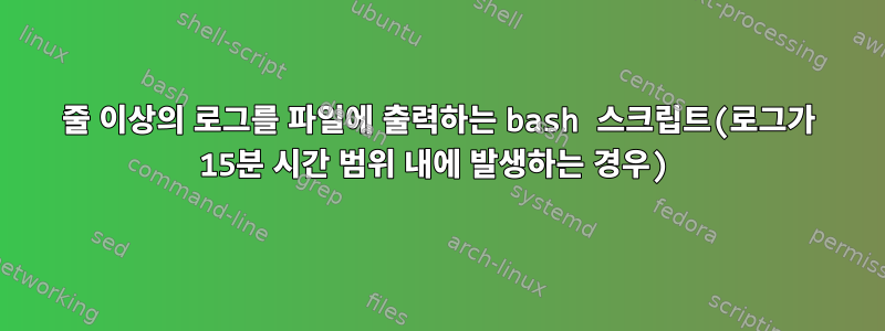 15줄 이상의 로그를 파일에 출력하는 bash 스크립트(로그가 15분 시간 범위 내에 발생하는 경우)