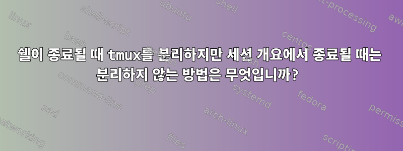 쉘이 종료될 때 tmux를 분리하지만 세션 개요에서 종료될 때는 분리하지 않는 방법은 무엇입니까?