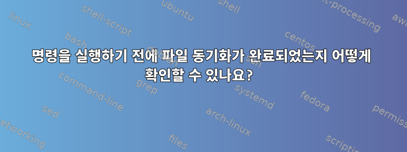 명령을 실행하기 전에 파일 동기화가 완료되었는지 어떻게 확인할 수 있나요?