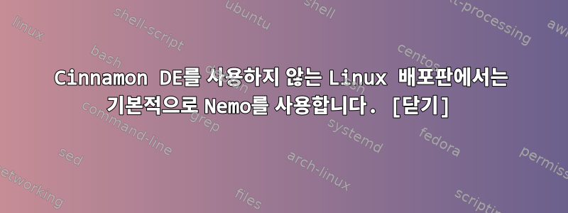 Cinnamon DE를 사용하지 않는 Linux 배포판에서는 기본적으로 Nemo를 사용합니다. [닫기]