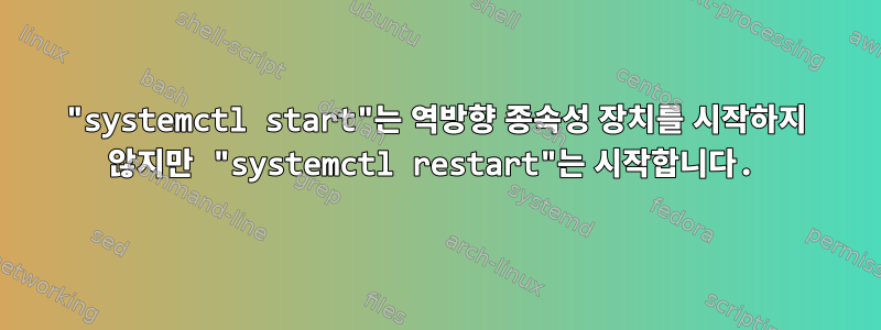 "systemctl start"는 역방향 종속성 장치를 시작하지 않지만 "systemctl restart"는 시작합니다.