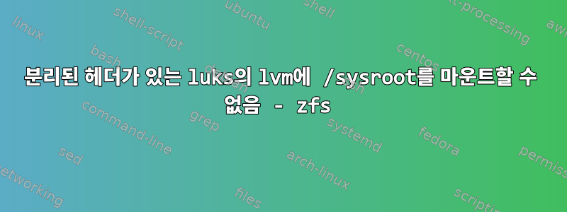 분리된 헤더가 있는 luks의 lvm에 /sysroot를 마운트할 수 없음 - zfs