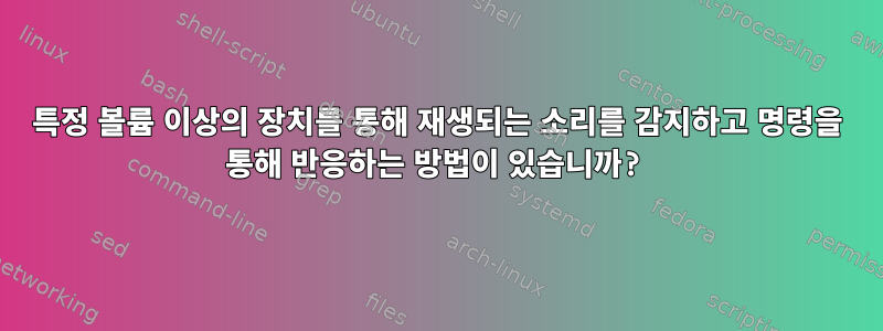 특정 볼륨 이상의 장치를 통해 재생되는 소리를 감지하고 명령을 통해 반응하는 방법이 있습니까?