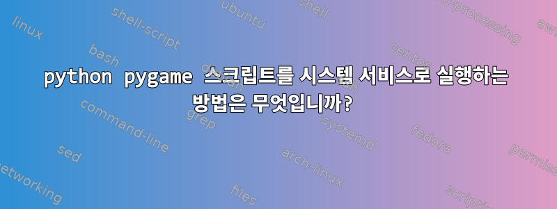 python pygame 스크립트를 시스템 서비스로 실행하는 방법은 무엇입니까?