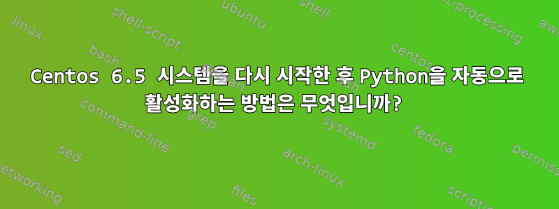 Centos 6.5 시스템을 다시 시작한 후 Python을 자동으로 활성화하는 방법은 무엇입니까?