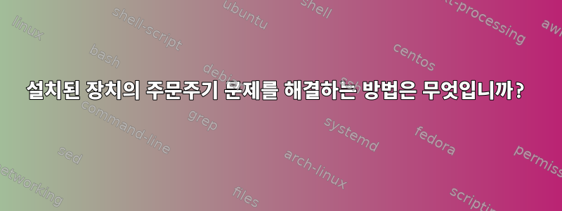 설치된 장치의 주문주기 문제를 해결하는 방법은 무엇입니까?