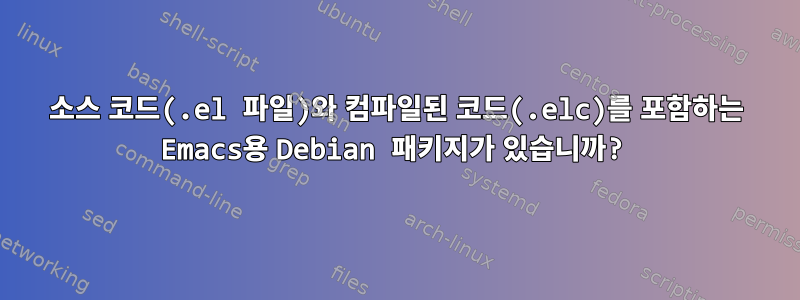 소스 코드(.el 파일)와 컴파일된 코드(.elc)를 포함하는 Emacs용 Debian 패키지가 있습니까?