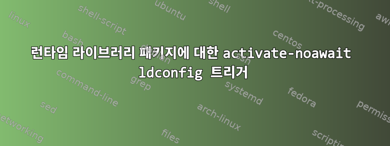 런타임 라이브러리 패키지에 대한 activate-noawait ldconfig 트리거