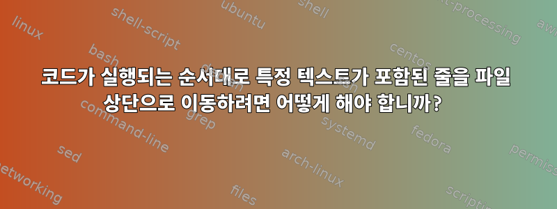 코드가 실행되는 순서대로 특정 텍스트가 포함된 줄을 파일 상단으로 이동하려면 어떻게 해야 합니까?