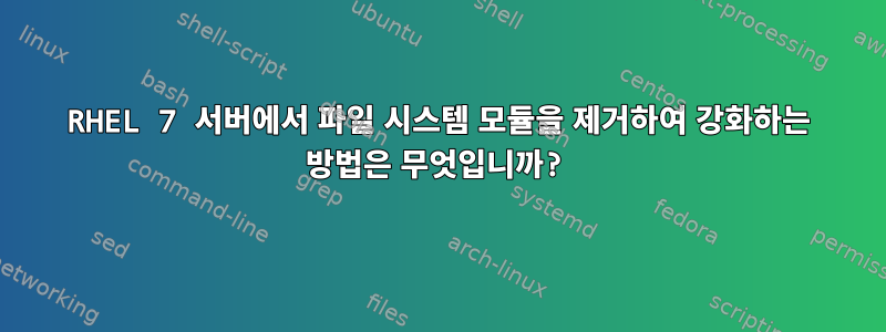 RHEL 7 서버에서 파일 시스템 모듈을 제거하여 강화하는 방법은 무엇입니까?