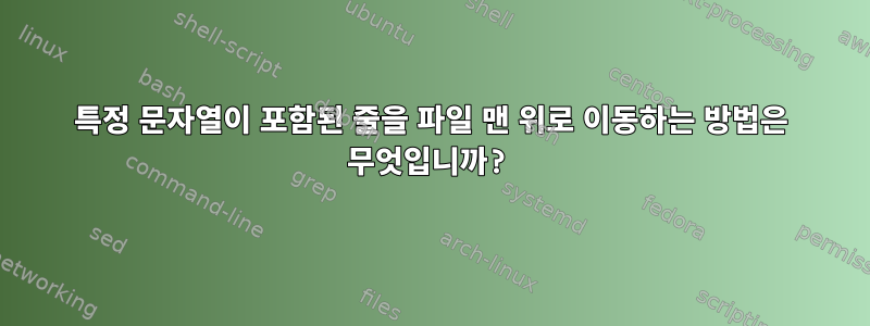 특정 문자열이 포함된 줄을 파일 맨 위로 이동하는 방법은 무엇입니까?