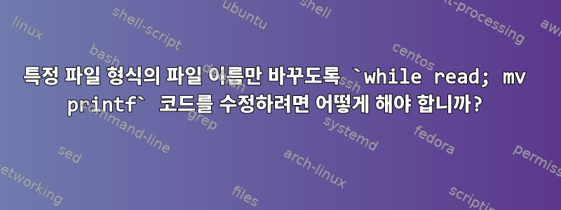 특정 파일 형식의 파일 이름만 바꾸도록 `while read; mv printf` 코드를 수정하려면 어떻게 해야 합니까?