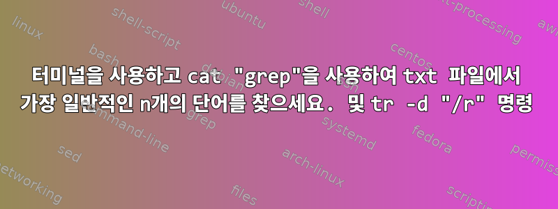 터미널을 사용하고 cat "grep"을 사용하여 txt 파일에서 가장 일반적인 n개의 단어를 찾으세요. 및 tr -d "/r" 명령