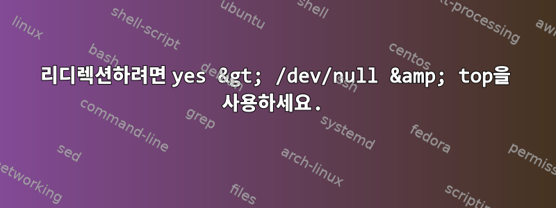 리디렉션하려면 yes &gt; /dev/null &amp; top을 사용하세요.