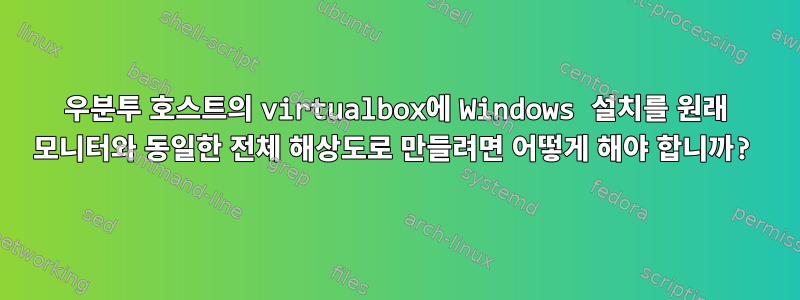 우분투 호스트의 virtualbox에 Windows 설치를 원래 모니터와 동일한 전체 해상도로 만들려면 어떻게 해야 합니까?