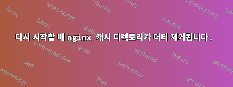 다시 시작할 때 nginx 캐시 디렉토리가 더티 제거됩니다.