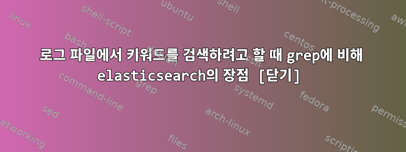 로그 파일에서 키워드를 검색하려고 할 때 grep에 비해 elasticsearch의 장점 [닫기]