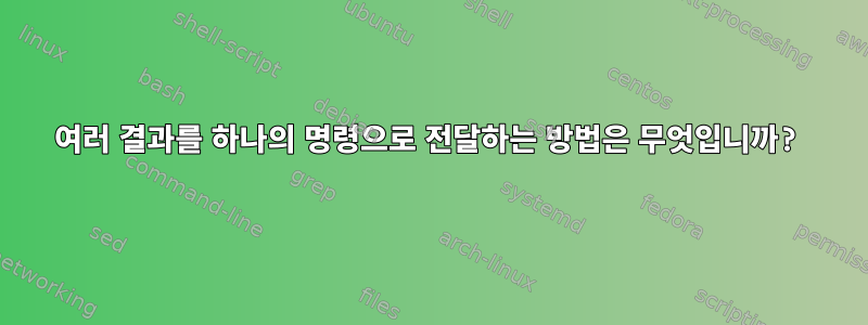 여러 결과를 하나의 명령으로 전달하는 방법은 무엇입니까?