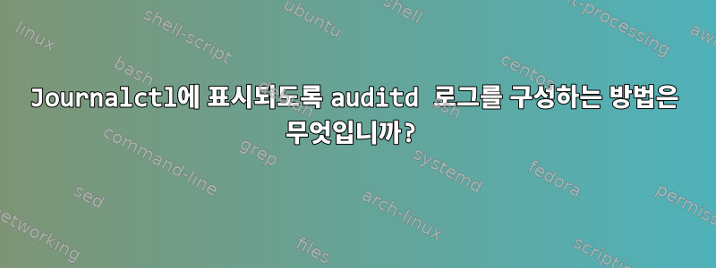 Journalctl에 표시되도록 auditd 로그를 구성하는 방법은 무엇입니까?