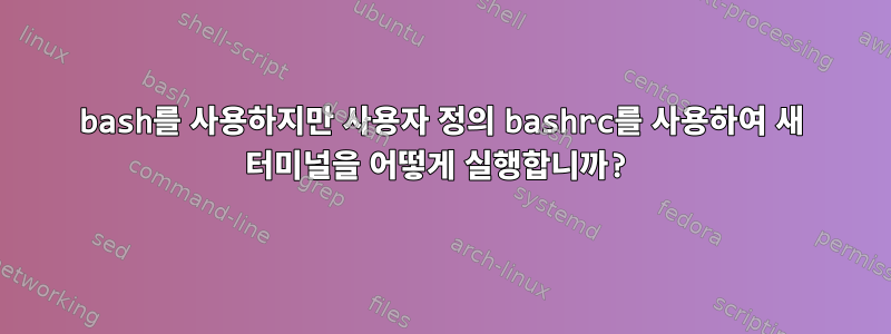 bash를 사용하지만 사용자 정의 bashrc를 사용하여 새 터미널을 어떻게 실행합니까?