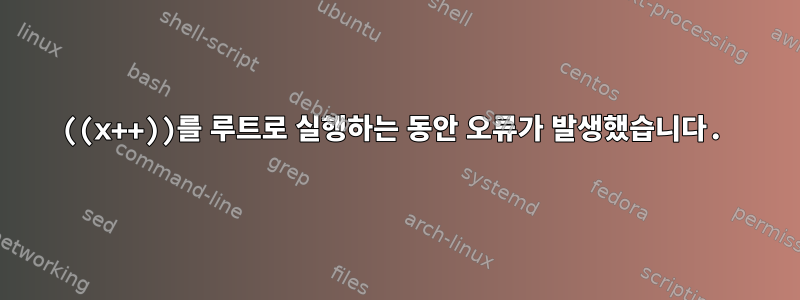 ((x++))를 루트로 실행하는 동안 오류가 발생했습니다.