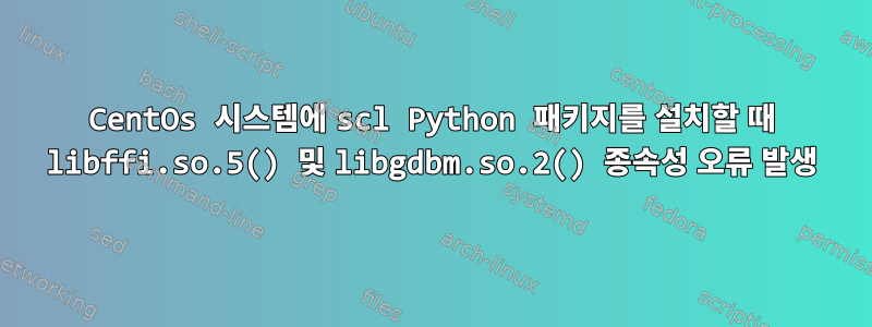 CentOs 시스템에 scl Python 패키지를 설치할 때 libffi.so.5() 및 libgdbm.so.2() 종속성 오류 발생