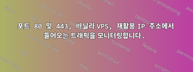 포트 80 및 443, 바닐라 VPS, 재활용 IP 주소에서 들어오는 트래픽을 모니터링합니다.