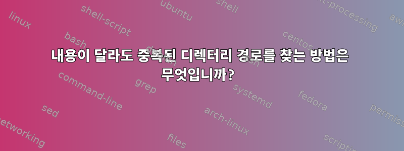 내용이 달라도 중복된 디렉터리 경로를 찾는 방법은 무엇입니까?