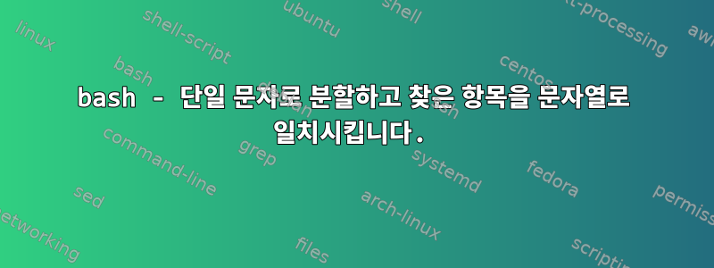 bash - 단일 문자로 분할하고 찾은 항목을 문자열로 일치시킵니다.