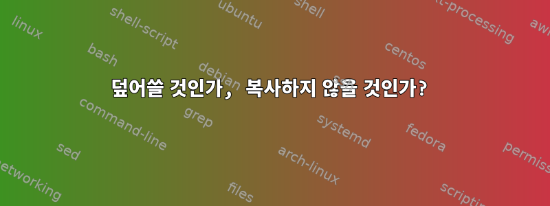 덮어쓸 것인가, 복사하지 않을 것인가?