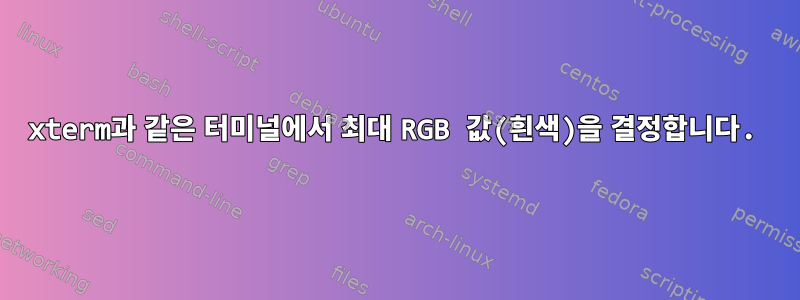 xterm과 같은 터미널에서 최대 RGB 값(흰색)을 결정합니다.