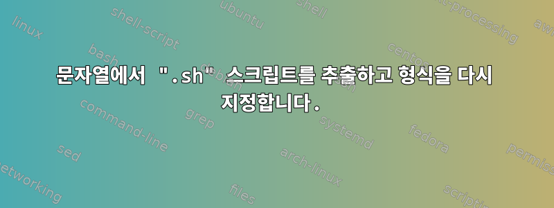 문자열에서 ".sh" 스크립트를 추출하고 형식을 다시 지정합니다.