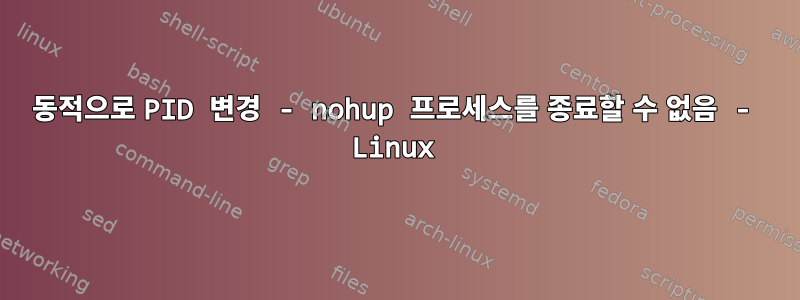 동적으로 PID 변경 - nohup 프로세스를 종료할 수 없음 - Linux